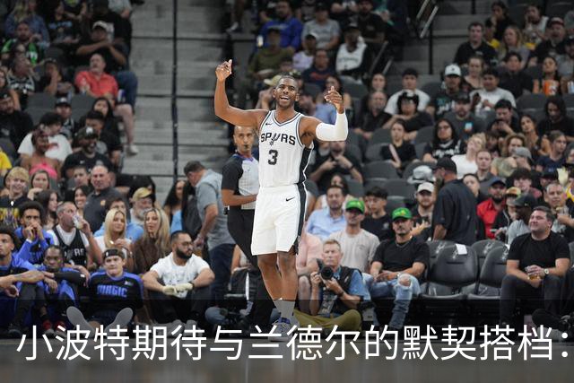 小波特期待与兰德尔的默契搭档：合作将为他创造更多得分机会